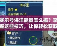 賽爾號海洋能量怎么搞？掌握這些技巧，讓你輕松獲取海洋能量！
