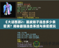 《大話西游2：畫皮娘子連擊多少親密滿？揭秘最強連擊系統(tǒng)與親密度玩法》