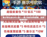 賽爾號禮包CDK大全——助力你的游戲冒險，贏取超值獎勵！