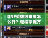 DNF英雄級難度怎么開？輕松掌握方法，挑戰極限精彩冒險！