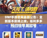 DNF手游官網最新公告：全新版本震撼上線，福利多多，驚喜連連！