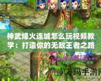 神武烽火連城怎么玩視頻教學(xué)：打造你的無(wú)敵王者之路