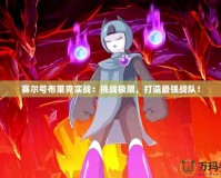 賽爾號布萊克實戰：挑戰極限，打造最強戰隊！