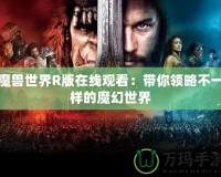 魔獸世界R版在線觀看：帶你領略不一樣的魔幻世界