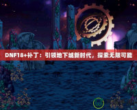 DNF18+補丁：引領地下城新時代，探索無限可能