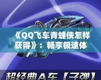 《QQ飛車青蜂俠怎樣獲得》：暢享極速體驗，駕馭最強賽車！