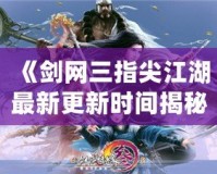 《劍網三指尖江湖最新更新時間揭秘，精彩內容不容錯過！》