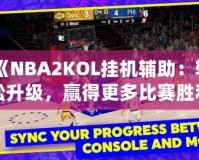 《NBA2KOL掛機輔助：輕松升級，贏得更多比賽勝利》