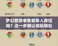 夢幻西游表情能導入微信嗎？這一步驟讓你玩轉社交與游戲的完美結合