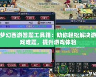 夢(mèng)幻西游答題工具箱：助你輕松解決游戲難題，提升游戲體驗(yàn)