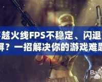 穿越火線FPS不穩(wěn)定、閃退藍屏？一招解決你的游戲難題！