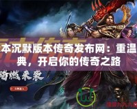 我本沉默版本傳奇發(fā)布網(wǎng)：重溫經(jīng)典，開(kāi)啟你的傳奇之路