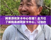 網易游戲發卡中心在哪？全方位了解網易游戲發卡中心，讓你的游戲體驗更暢快！