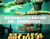 再世篇攻略K73：全面解析最強攻略，助你制霸游戲世界！