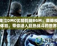 新鬼泣DMC優酷剪輯BGM：震撼視聽體驗，帶你進入狂熱戰斗的世界