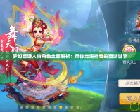 夢(mèng)幻西游人物角色全面解析：帶你走進(jìn)神奇的西游世界