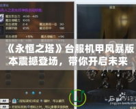 《永恒之塔》臺服機甲風暴版本震撼登場，帶你開啟未來機甲之戰！