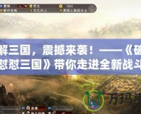 破解三國，震撼來襲！——《破解版懟懟三國》帶你走進全新戰(zhàn)斗體驗
