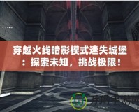 穿越火線(xiàn)暗影模式迷失城堡：探索未知，挑戰(zhàn)極限！