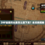 DNF金罐的頭盔怎么取下來？全攻略揭秘