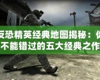 反恐精英經典地圖揭秘：你不能錯過的五大經典之作
