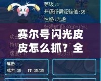 賽爾號閃光皮皮怎么抓？全攻略揭曉，輕松捕捉閃光皮皮！
