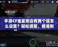 手游CF準星旁邊有兩個弧怎么設置？輕松調整，精準制勝！