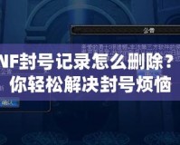 DNF封號記錄怎么刪除？教你輕松解決封號煩惱