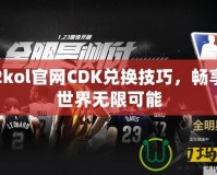 掌握2kol官網(wǎng)CDK兌換技巧，暢享游戲世界無限可能