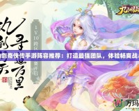 仙劍奇俠傳手游陣容推薦：打造最強團隊，體驗暢爽戰斗