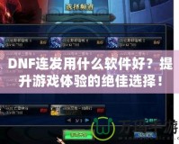 DNF連發用什么軟件好？提升游戲體驗的絕佳選擇！