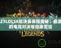 2023LOLS8總決賽賽程揭秘：最激烈的電競對決等你來見證
