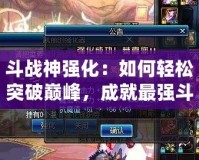 斗戰神強化：如何輕松突破巔峰，成就最強斗戰神！