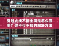 穿越火線不能全屏是怎么回事？你不可不知的解決方法！