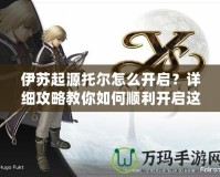 伊蘇起源托爾怎么開啟？詳細攻略教你如何順利開啟這位強力角色
