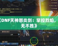 《DNF天神怒炎劍：掌控烈焰，戰無不勝》