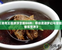 《洛克王國漂浮宮殿BGM：帶你走進夢幻與冒險的音樂世界》