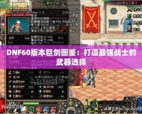 DNF60版本巨劍圖鑒：打造最強戰士的武器選擇