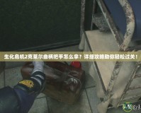 生化危機2克萊爾曲柄把手怎么拿？詳細攻略助你輕松過關！