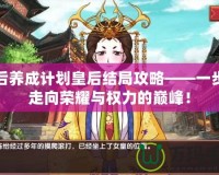 皇后養(yǎng)成計(jì)劃皇后結(jié)局攻略——一步步走向榮耀與權(quán)力的巔峰！