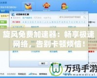 旋風免費加速器：暢享極速網絡，告別卡頓煩惱！