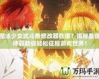魔法少女武斗祭修改器在哪？揭秘最強(qiáng)神器助你輕松征服游戲世界！