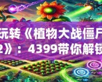 玩轉《植物大戰僵尸2》：4399帶你解鎖全植物陣容，輕松擊退僵尸大軍！