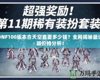 DNF100版本合天空套要多少錢？全網揭秘最詳細價格分析！