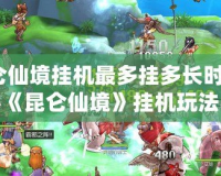 昆侖仙境掛機最多掛多長時間？揭秘《昆侖仙境》掛機玩法與樂趣