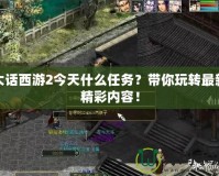大話西游2今天什么任務？帶你玩轉最新精彩內容！
