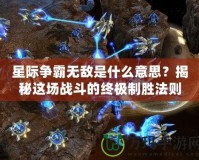 星際爭霸無敵是什么意思？揭秘這場戰斗的終極制勝法則！
