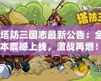 《塔防三國志最新公告：全新版本震撼上線，激戰再燃！》