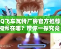 QQ飛車瓦特廠房官方推薦的視頻在哪？帶你一探究竟！