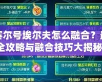 賽爾號(hào)埃爾夫怎么融合？最全攻略與融合技巧大揭秘！